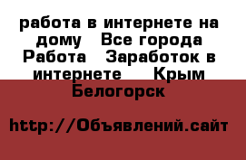 работа в интернете на дому - Все города Работа » Заработок в интернете   . Крым,Белогорск